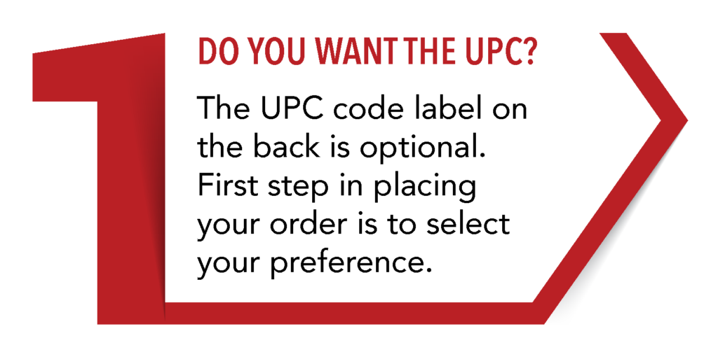 Step 1: Do you want the UPC? The UPC ode label on the back is optional. First step in placing your order is to select your preference.